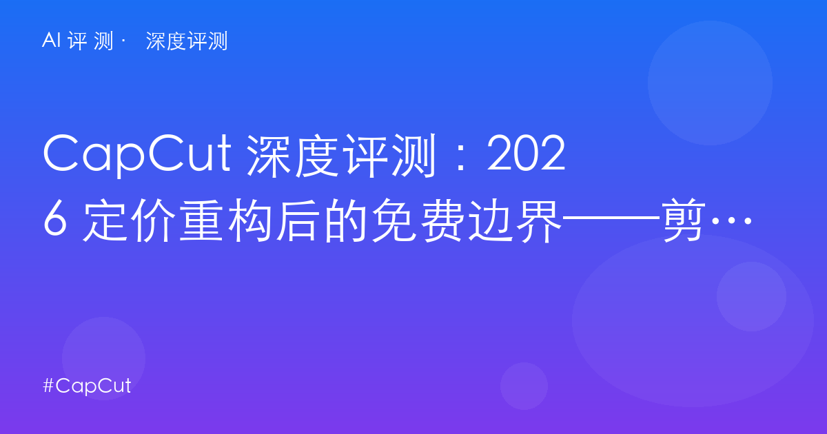 CapCut 深度评测:2026 定价重构后的免费边界——剪映国际版的 Pro 税与模板诱惑