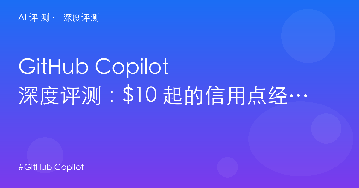 GitHub Copilot 深度评测:$10 起的信用点经济——PR 评审是护城河,也是绑定