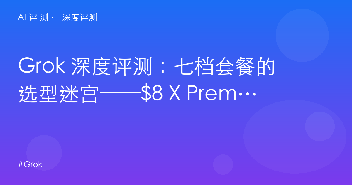 Grok 深度评测:七档套餐的选型迷宫——$8 X Premium 到 $300 Heavy 的真实差异