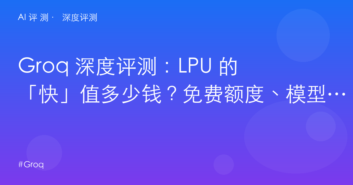 Groq 深度评测:LPU 的「快」值多少钱?免费额度、模型代差与开发者真实收益
