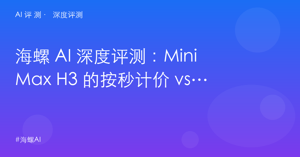 海螺 AI 深度评测:MiniMax H3 的按秒计价 vs 免费 App——国产视频三角里的「性价比第三极」