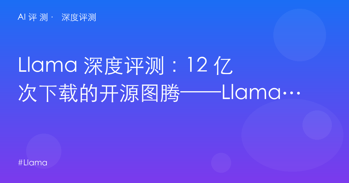 Llama 深度评测:12 亿次下载的开源图腾——Llama 4 时代的选择、陷阱与 Meta 转向
