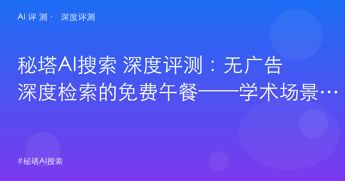 秘塔AI搜索 深度评测:无广告深度检索的免费午餐——学术场景的唯一答案与能力边界
