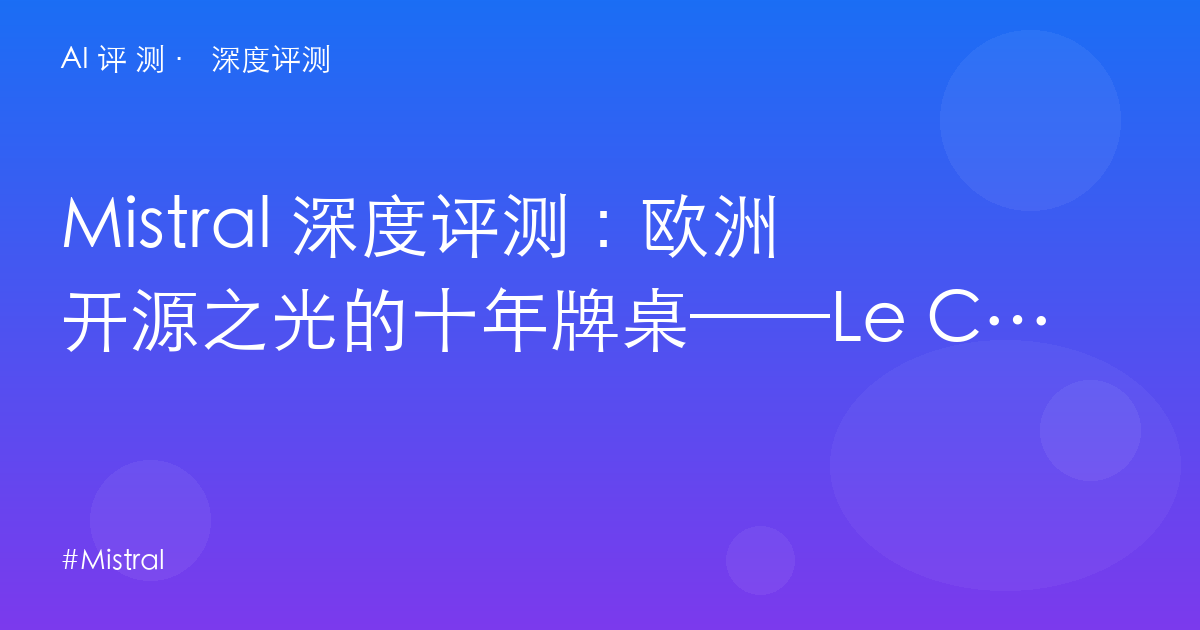 Mistral 深度评测:欧洲开源之光的十年牌桌——Le Chat $15 与 API 家族的分层生意