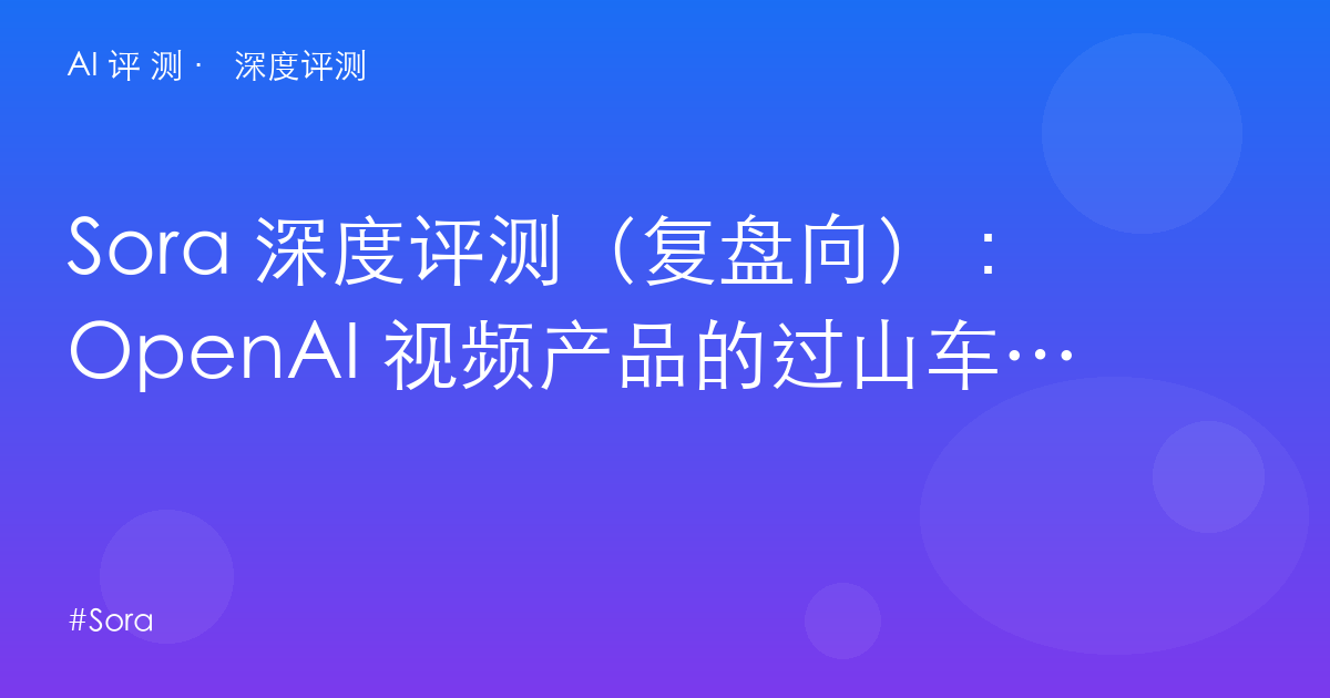 Sora 深度评测(复盘向):OpenAI 视频产品的过山车——从 2025 首秀到 2026 双双退役,教训是什么?