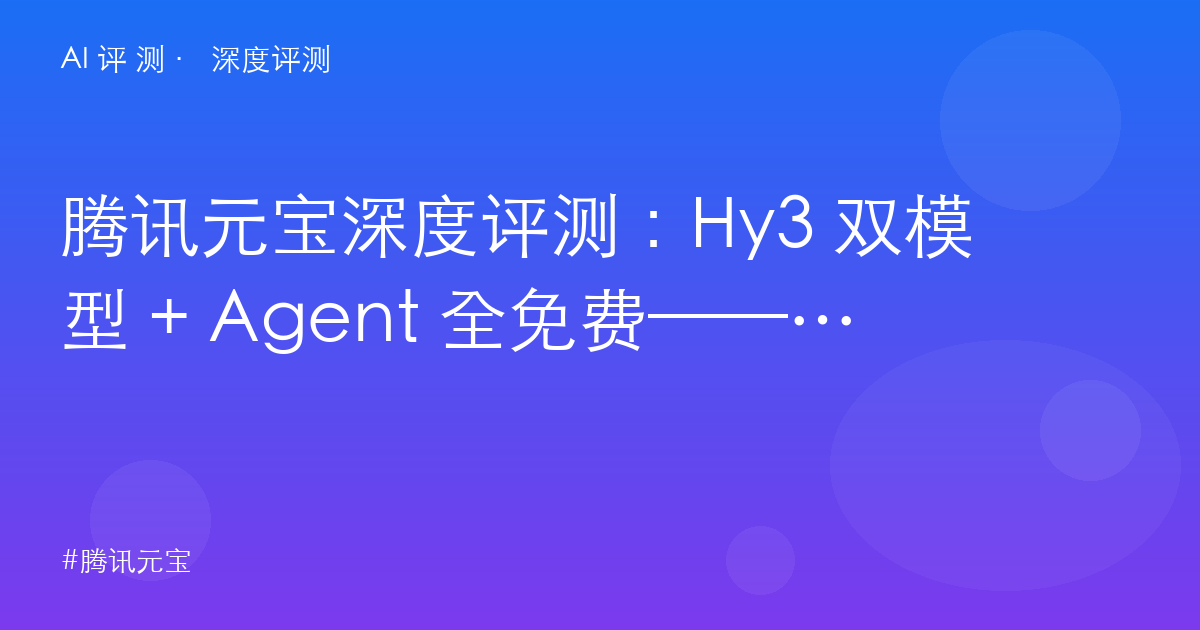腾讯元宝深度评测:Hy3 双模型 + Agent 全免费——微信生态党该换主力了吗?