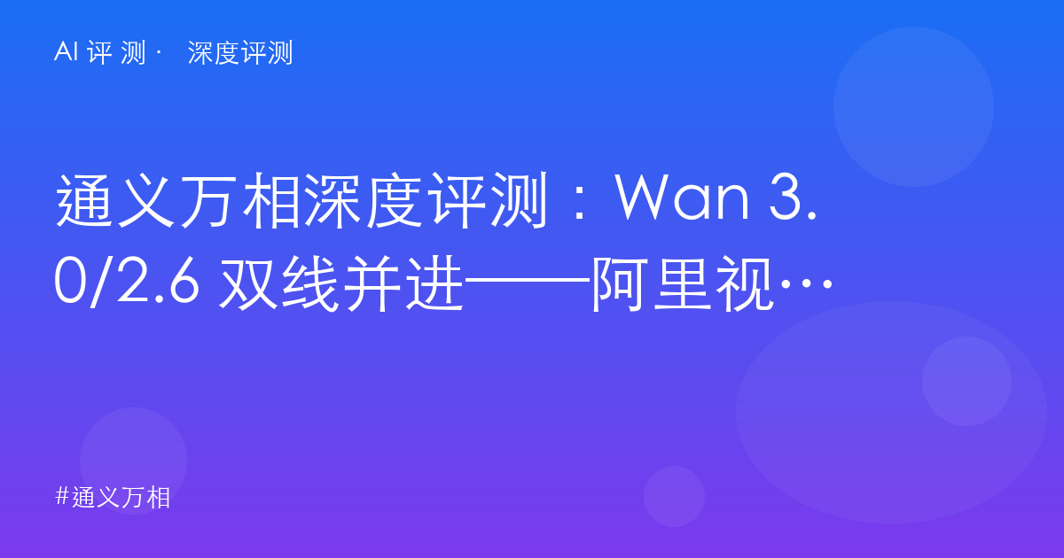 通义万相深度评测:Wan 3.0/2.6 双线并进——阿里视频模型的边界、开源资产与国产一哥之争
