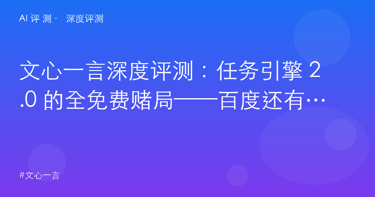 文心一言深度评测:任务引擎 2.0 的全免费赌局——百度还有机会赢回内容创作者吗?