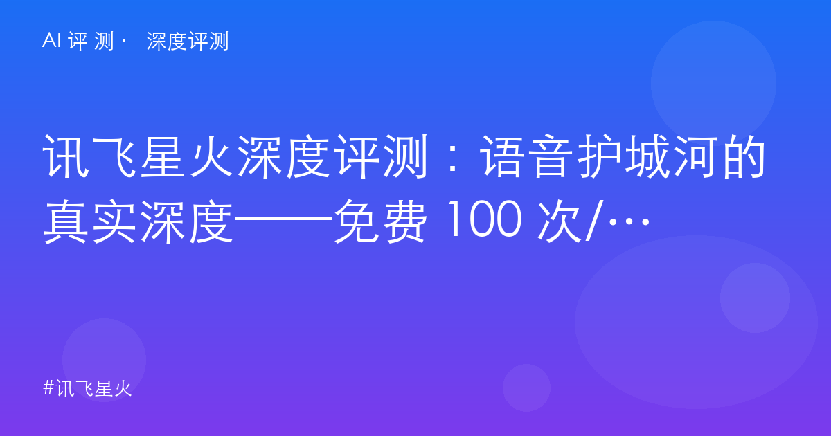 讯飞星火深度评测:语音护城河的真实深度——免费 100 次/天与 79 元专业版的代差