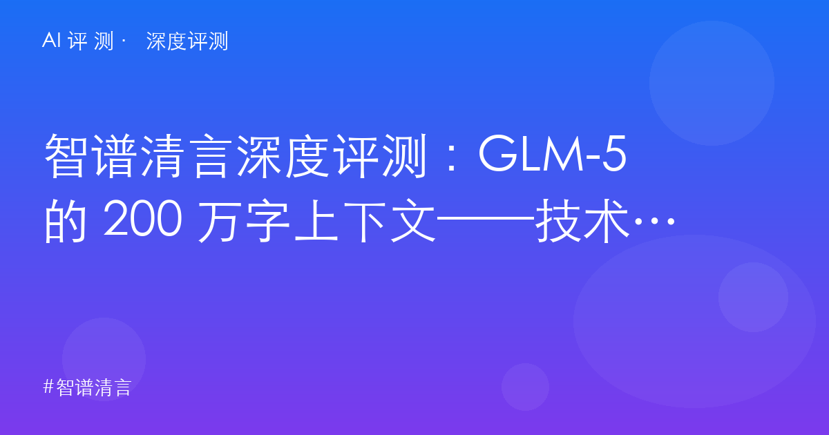 智谱清言深度评测:GLM-5 的 200 万字上下文——技术底座的成色与产品体验的代差